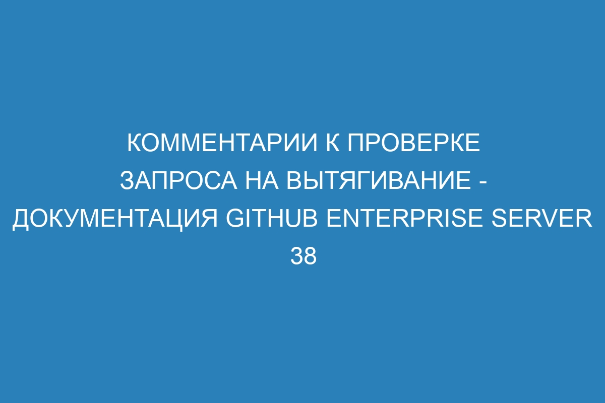 Комментарии к проверке запроса на вытягивание - Документация GitHub Enterprise Server 38