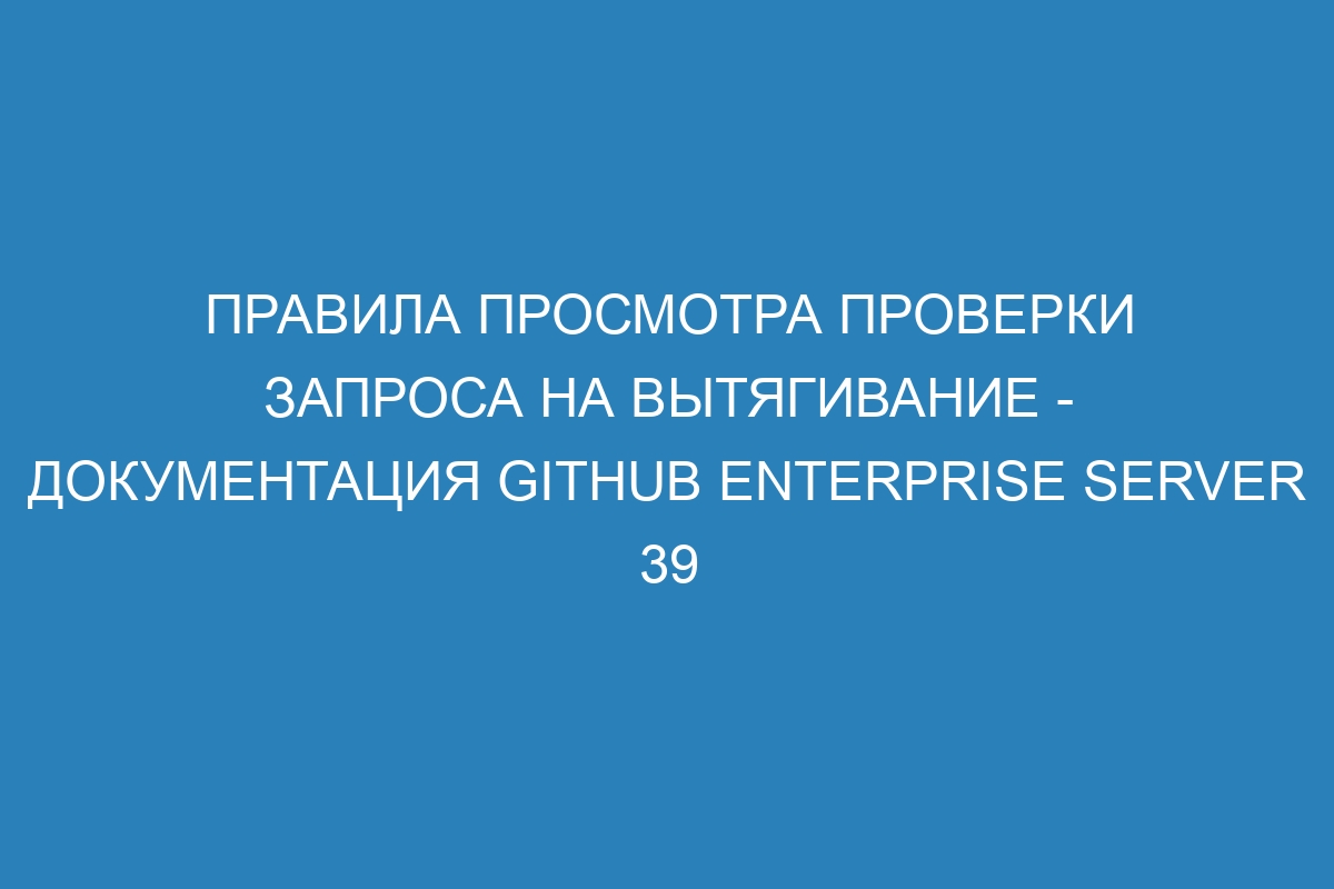 Правила просмотра проверки запроса на вытягивание - Документация GitHub Enterprise Server 39