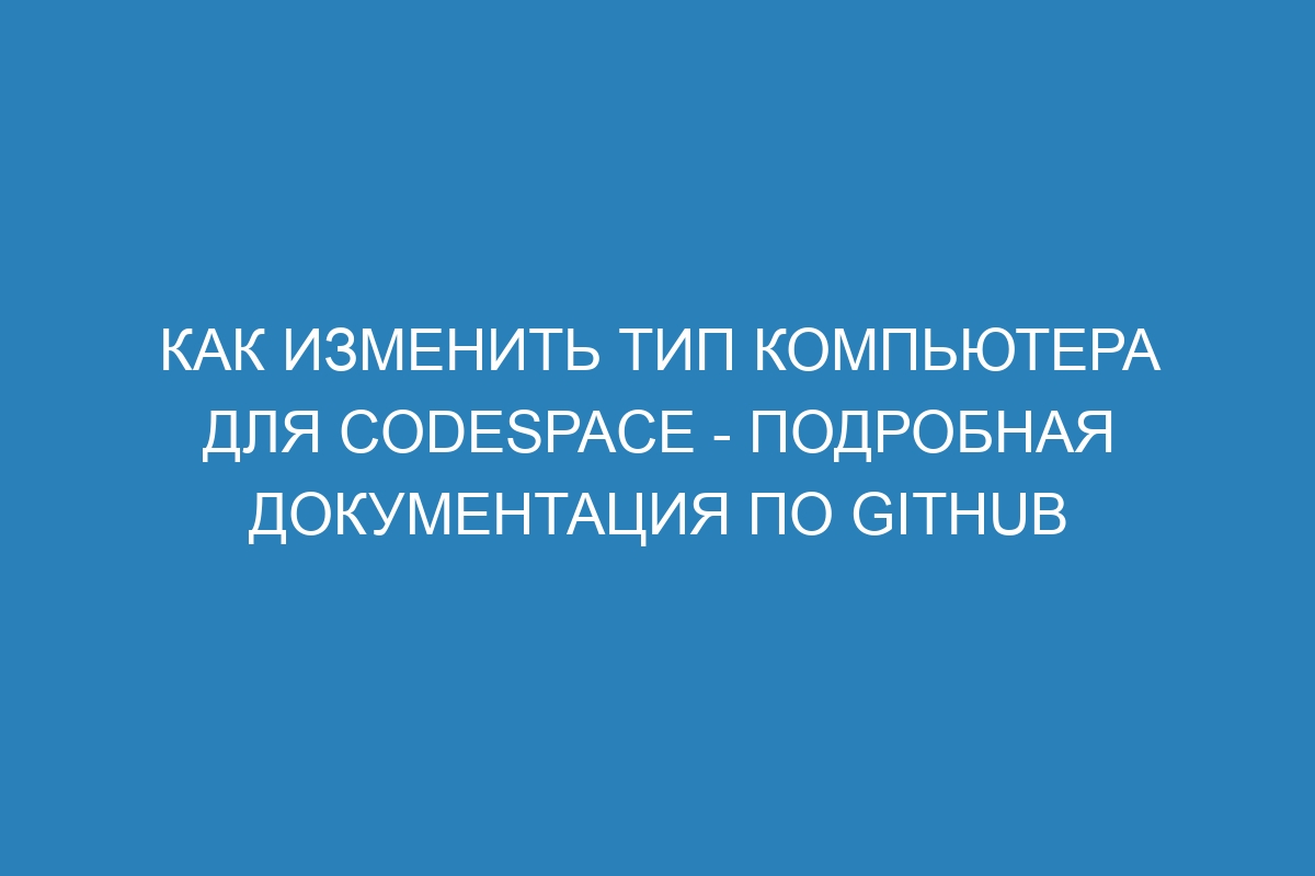 Как изменить тип компьютера для Codespace - Подробная документация по GitHub