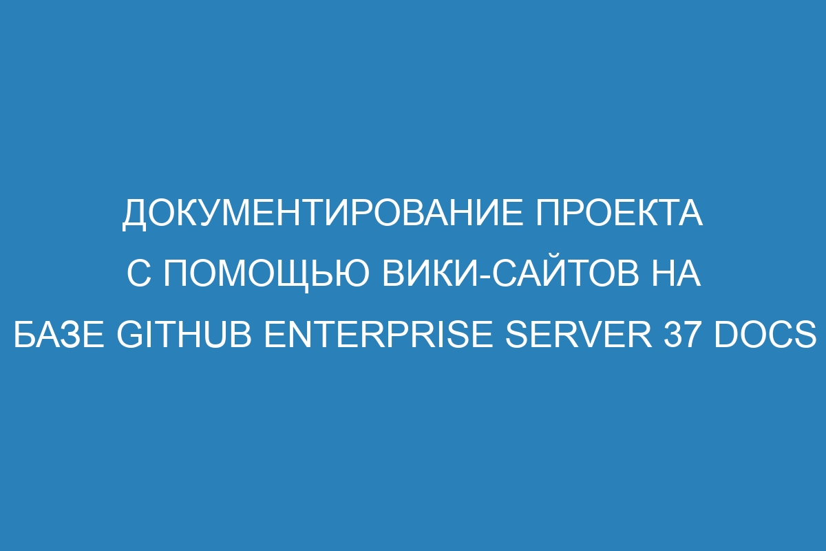 Документирование проекта с помощью вики-сайтов на базе GitHub Enterprise Server 37 Docs