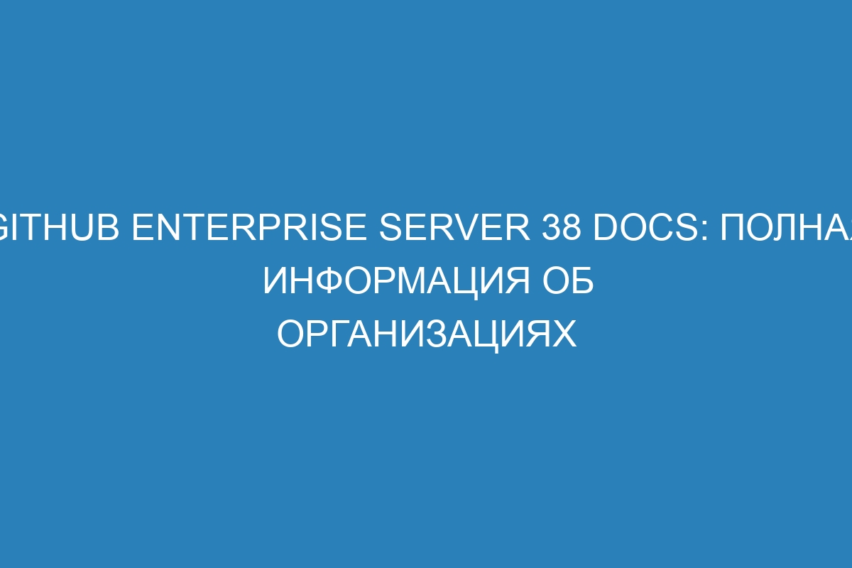 GitHub Enterprise Server 38 Docs: полная информация об организациях