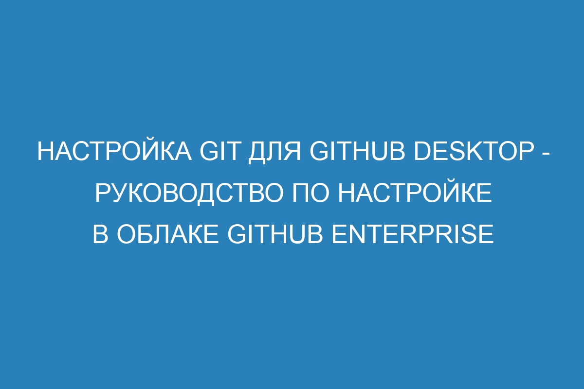 Настройка Git для GitHub Desktop - Руководство по настройке в облаке GitHub Enterprise