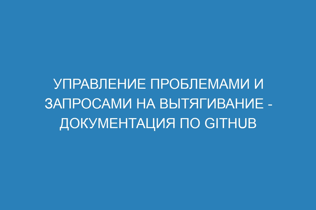 Управление проблемами и запросами на вытягивание - Документация по GitHub