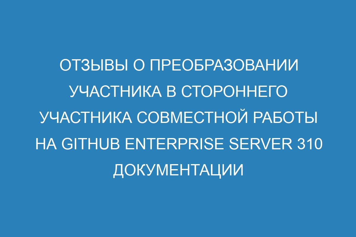 Отзывы о преобразовании участника в стороннего участника совместной работы на GitHub Enterprise Server 310 Документации