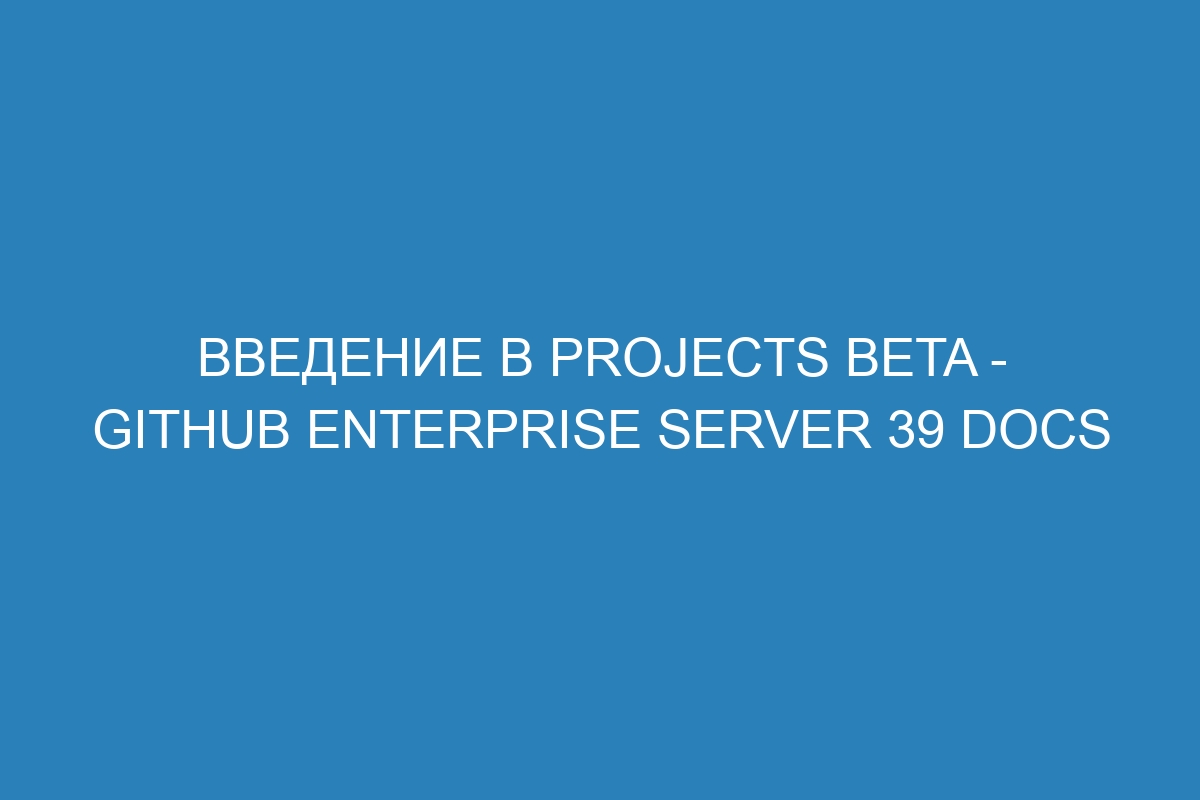 Введение в Projects beta - GitHub Enterprise Server 39 Docs