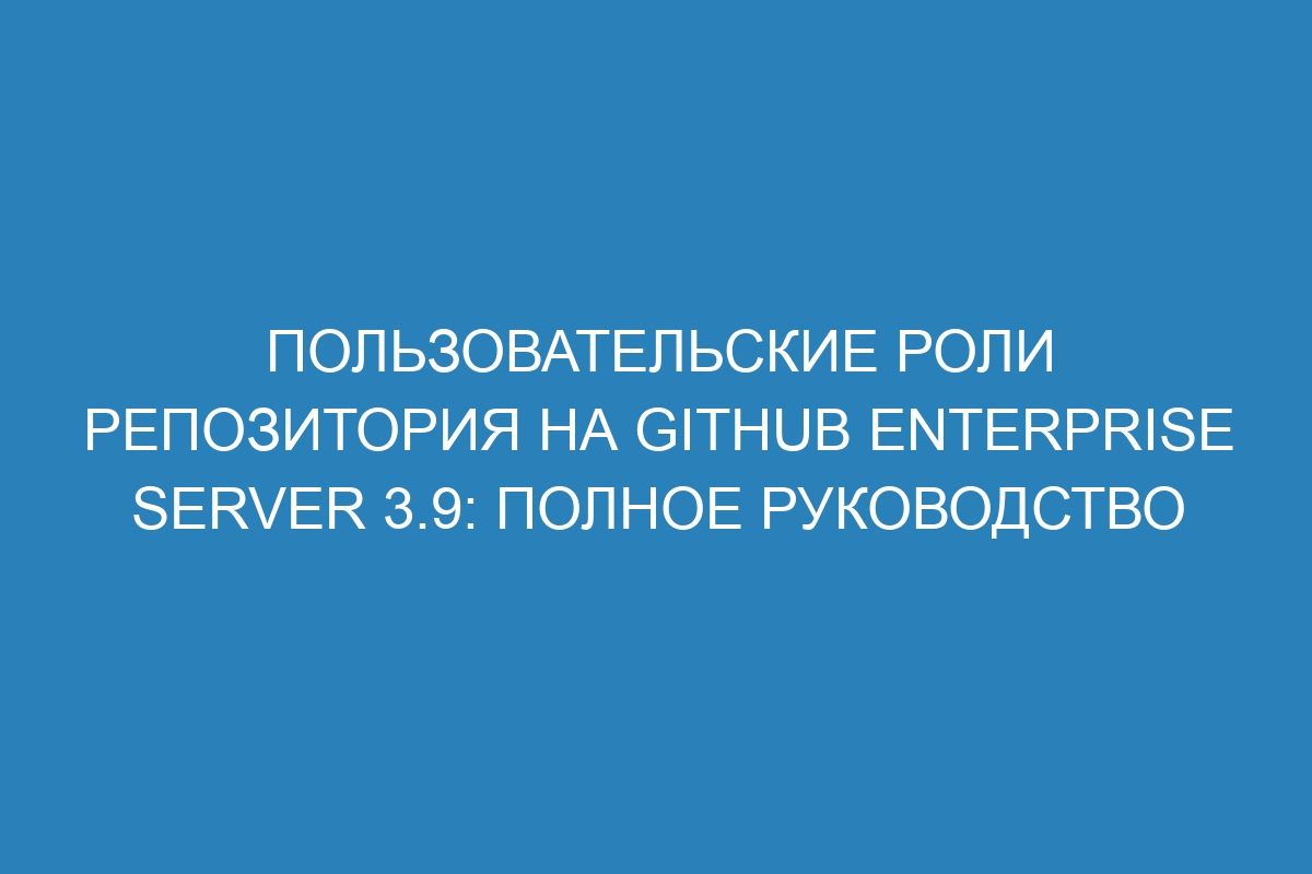 Пользовательские роли репозитория на GitHub Enterprise Server 3.9: полное руководство