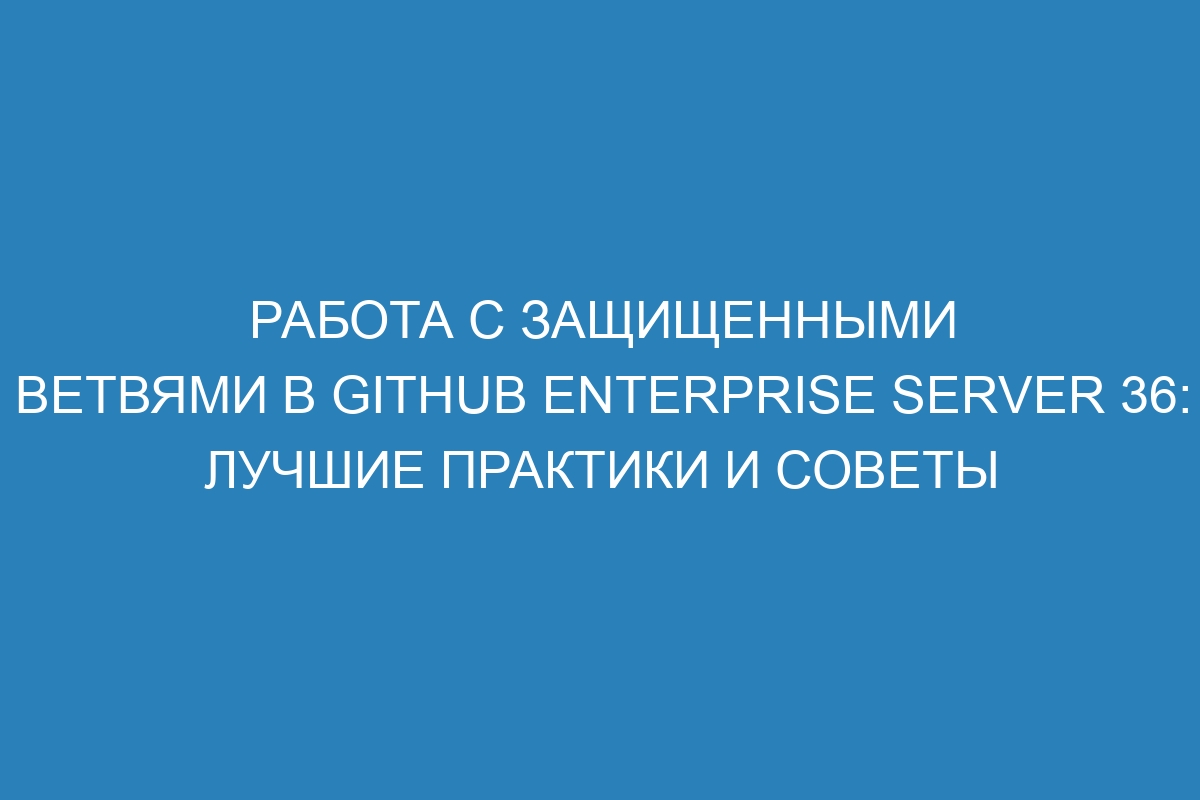 Работа с защищенными ветвями в GitHub Enterprise Server 36: лучшие практики и советы