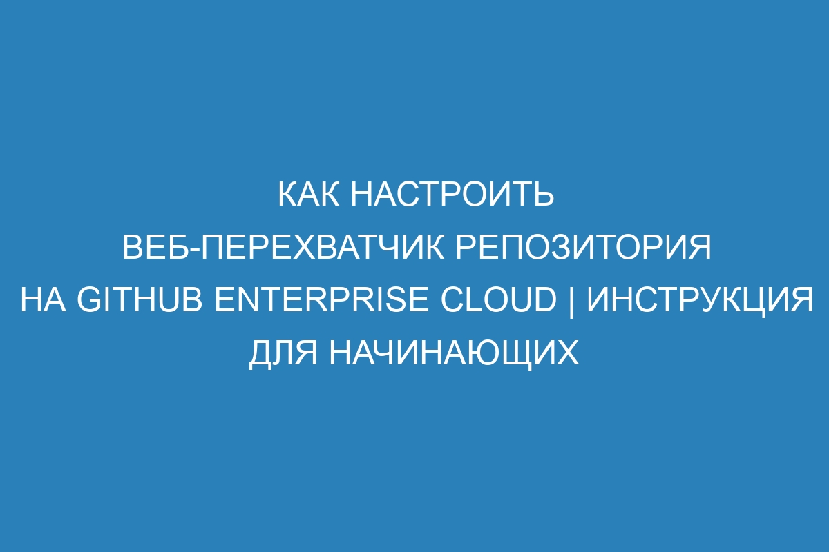 Как настроить веб-перехватчик репозитория на GitHub Enterprise Cloud | Инструкция для начинающих