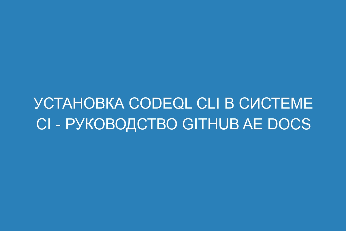 Установка CodeQL CLI в системе CI - Руководство GitHub AE Docs