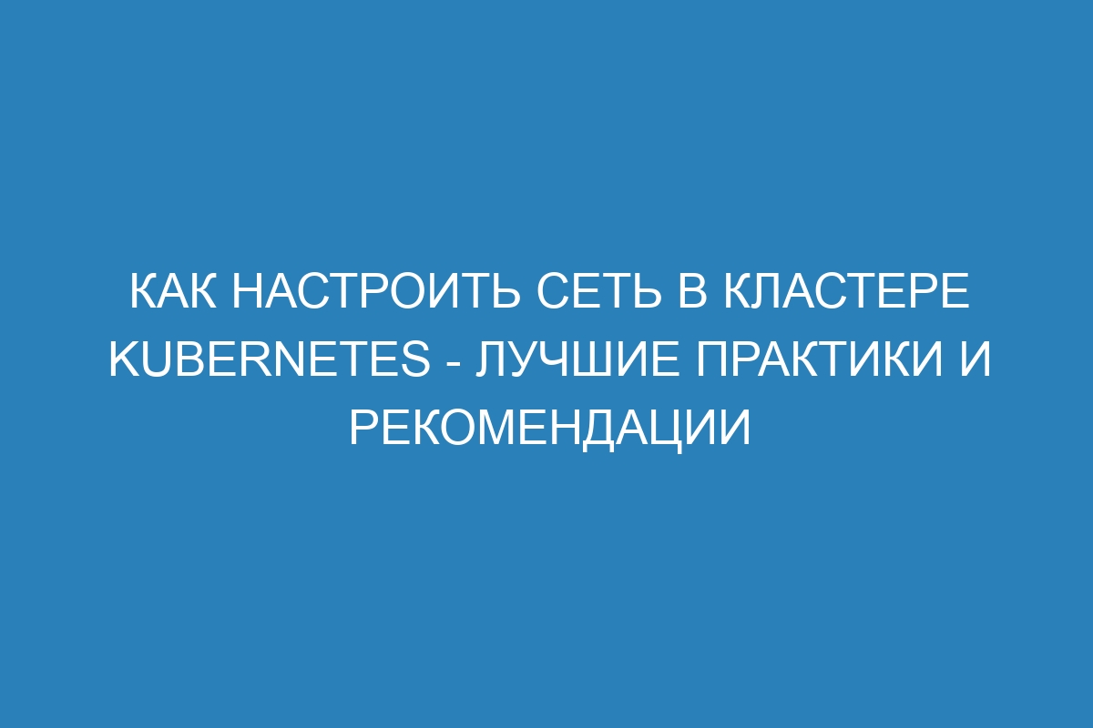 Как настроить сеть в кластере Kubernetes - лучшие практики и рекомендации