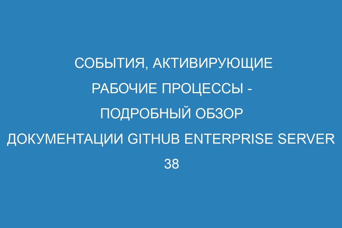 События, активирующие рабочие процессы - подробный обзор документации GitHub Enterprise Server 38