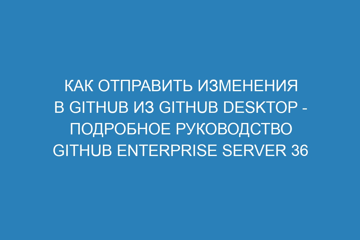 Как отправить изменения в GitHub из GitHub Desktop - Подробное руководство GitHub Enterprise Server 36
