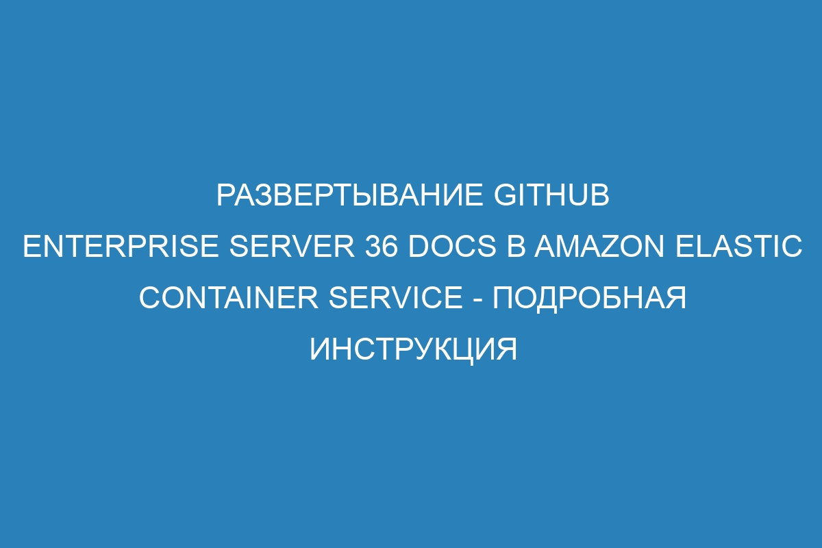 Развертывание GitHub Enterprise Server 36 Docs в Amazon Elastic Container Service - подробная инструкция