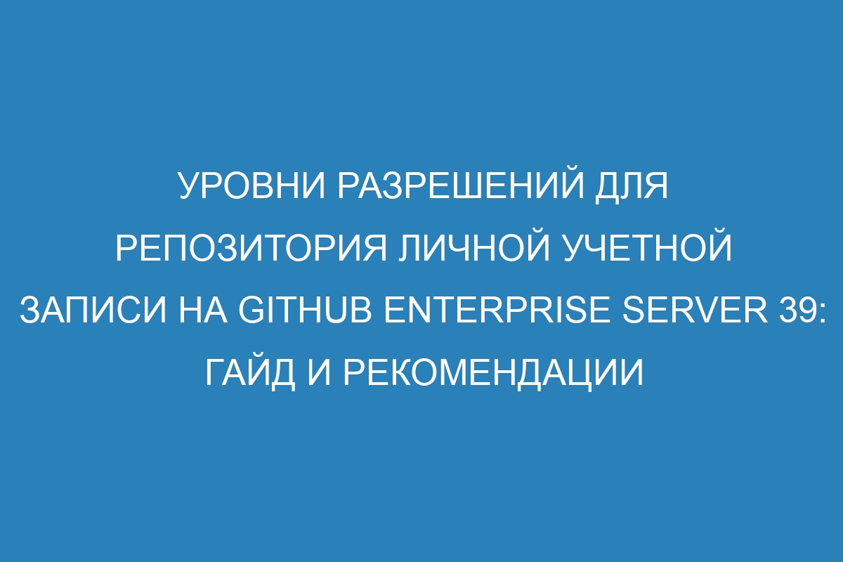 Уровни разрешений для репозитория личной учетной записи на GitHub Enterprise Server 39: гайд и рекомендации