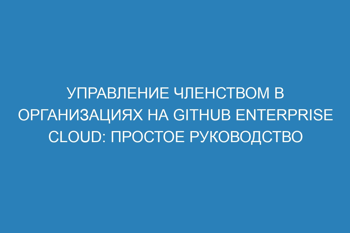 Управление членством в организациях на GitHub Enterprise Cloud: простое руководство