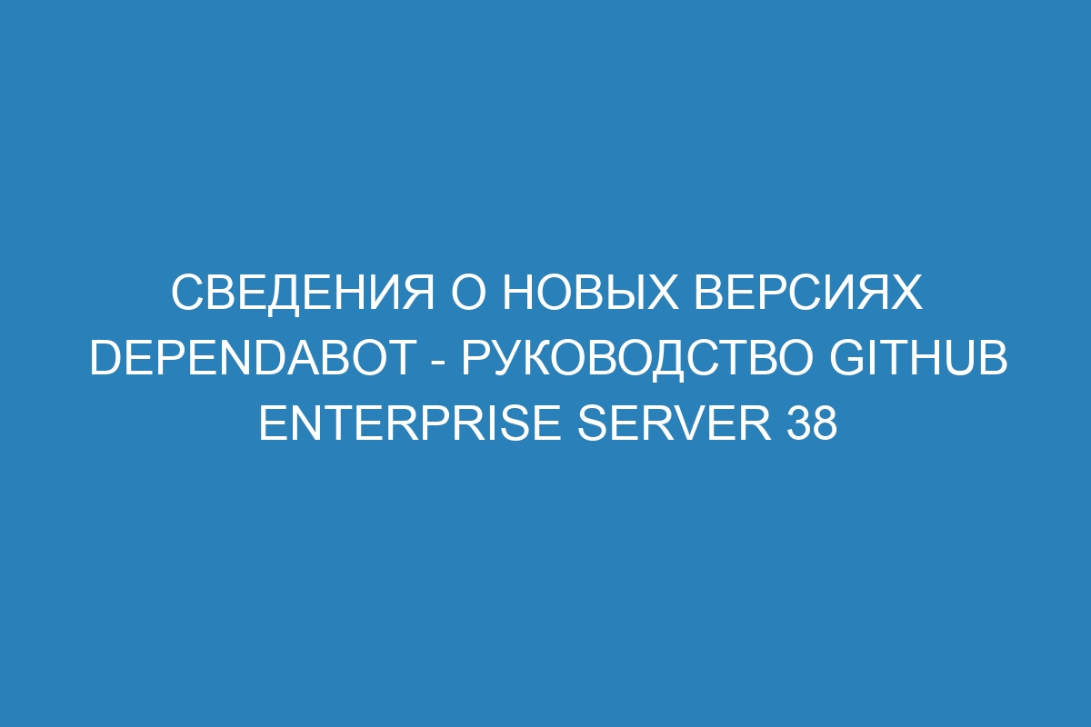 Сведения о новых версиях Dependabot - Руководство GitHub Enterprise Server 38