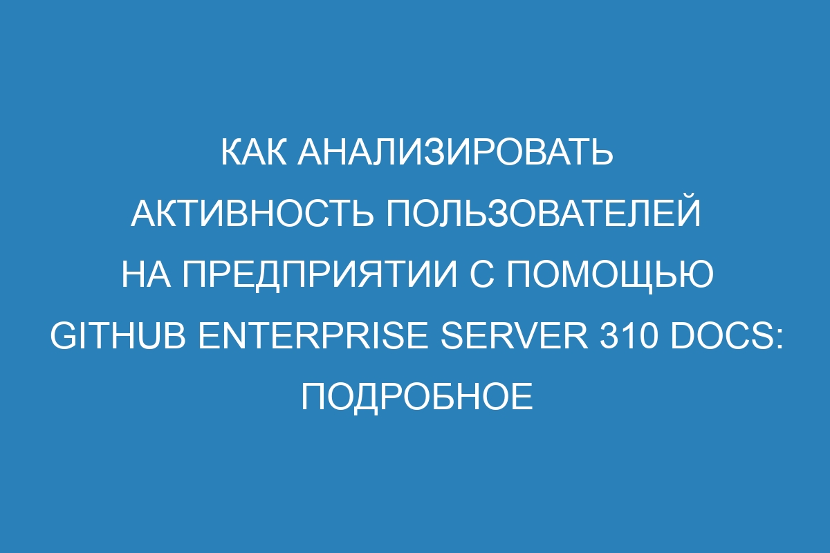 Как анализировать активность пользователей на предприятии с помощью GitHub Enterprise Server 310 Docs: Подробное руководство