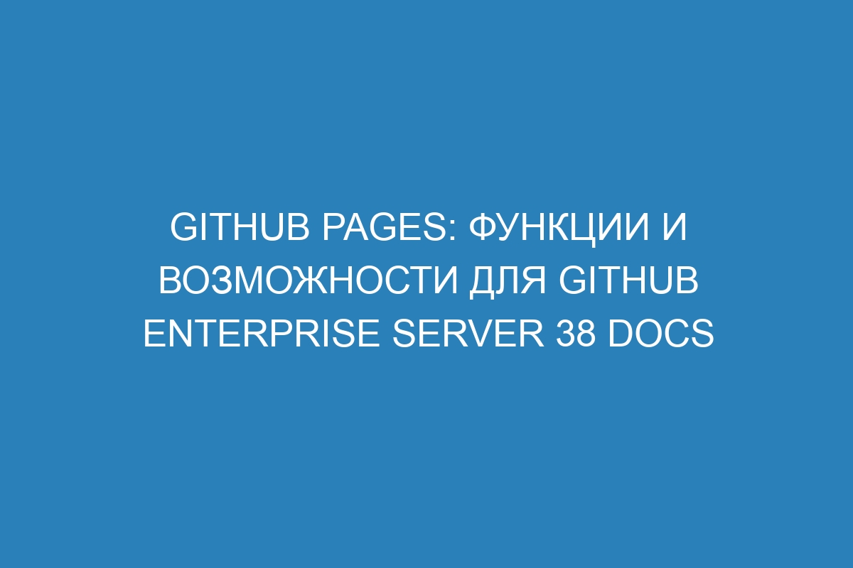 GitHub Pages: функции и возможности для GitHub Enterprise Server 38 Docs