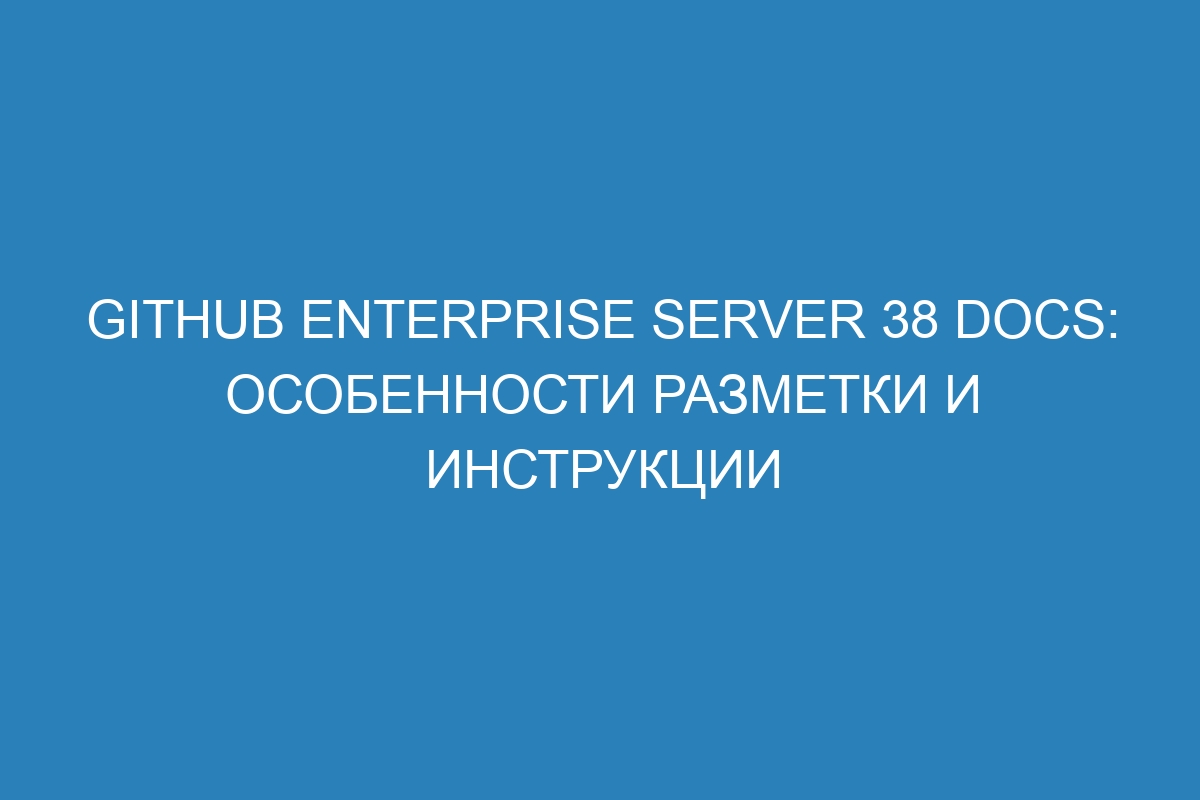 GitHub Enterprise Server 38 Docs: особенности разметки и инструкции