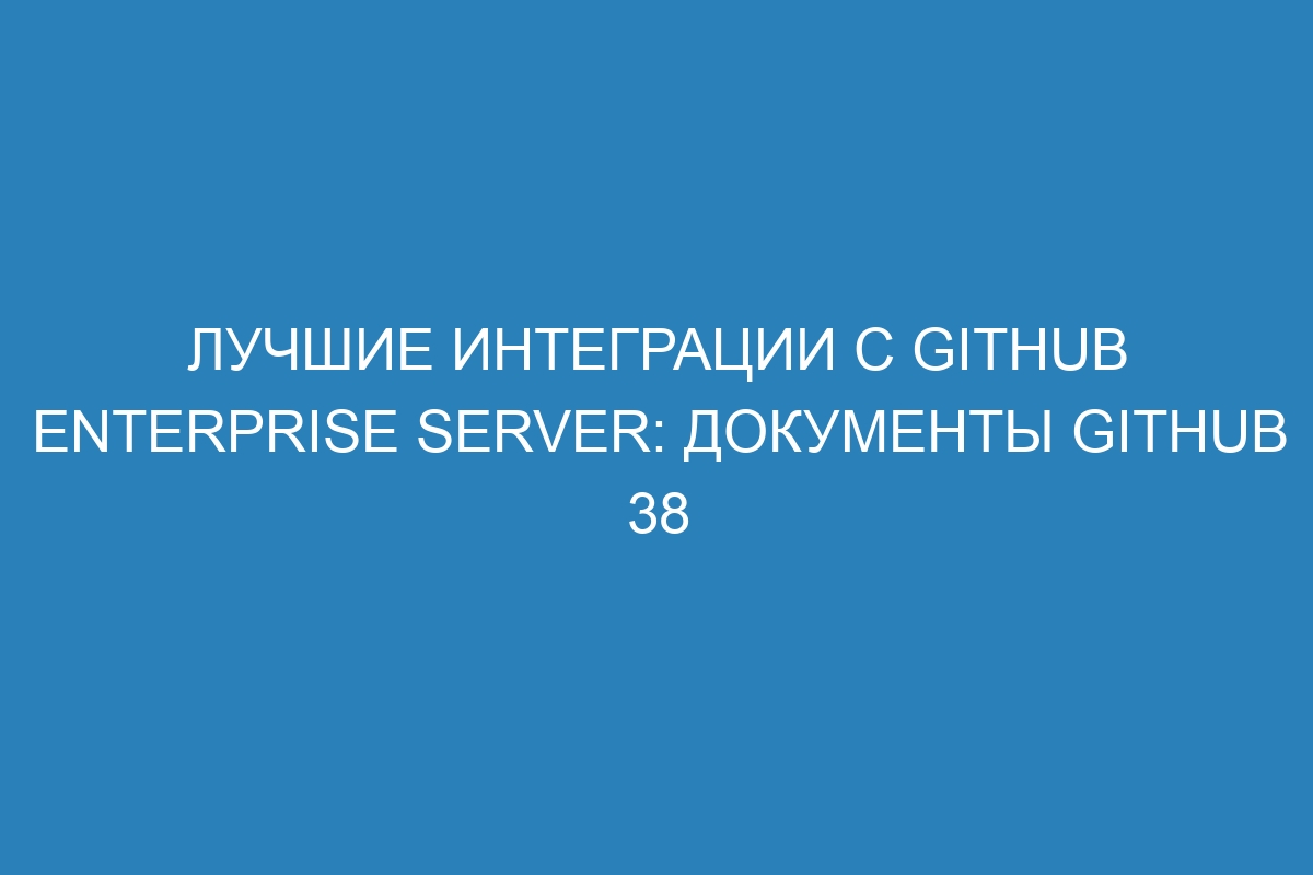 Лучшие интеграции с GitHub Enterprise Server: документы GitHub 38