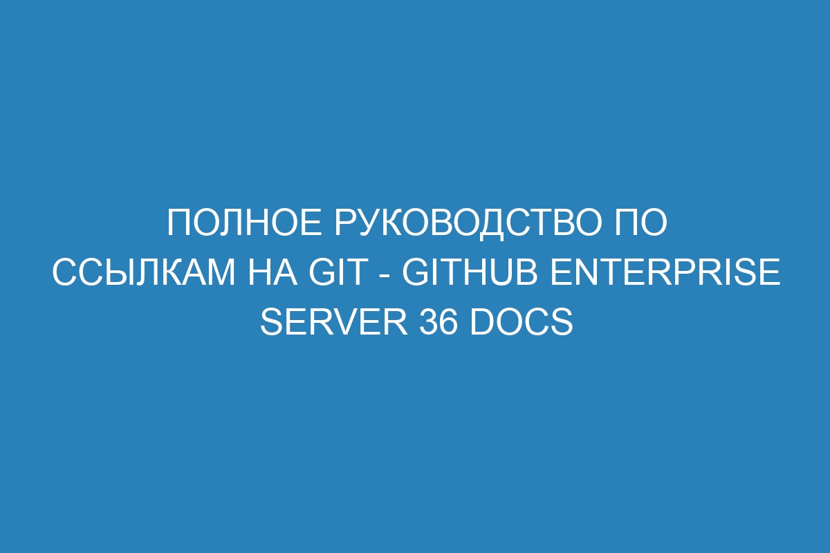 Полное руководство по ссылкам на Git - GitHub Enterprise Server 36 Docs