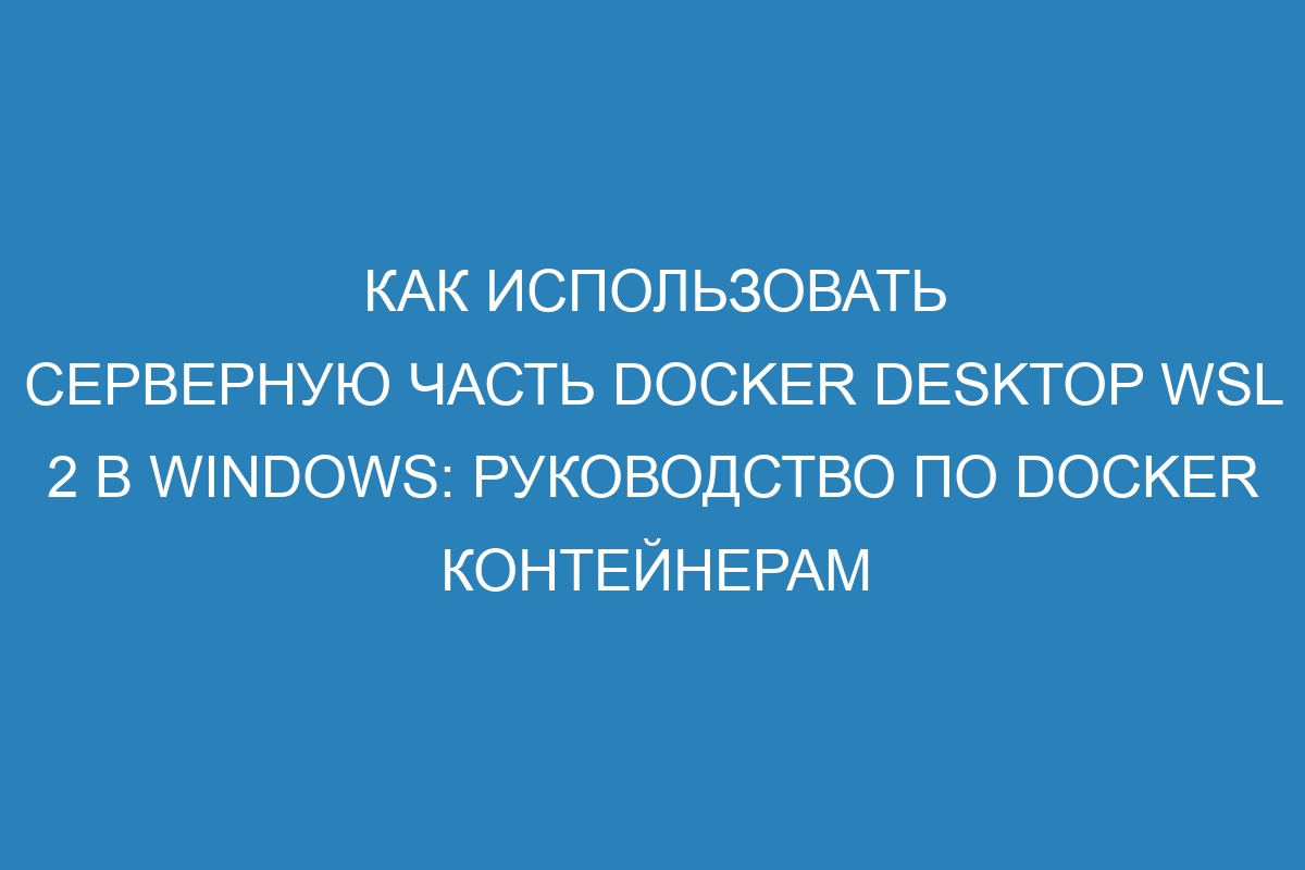 Как использовать серверную часть Docker Desktop WSL 2 в Windows: руководство по Docker контейнерам