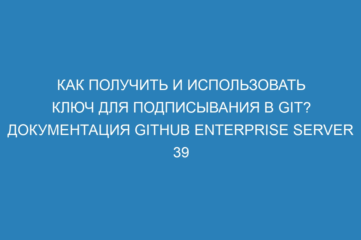 Как получить и использовать ключ для подписывания в Git? Документация GitHub Enterprise Server 39