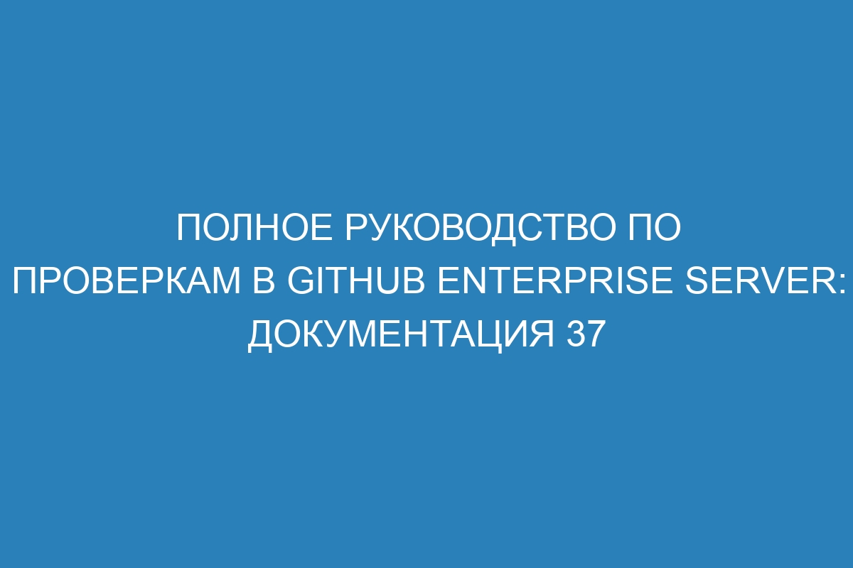 Полное руководство по проверкам в GitHub Enterprise Server: документация 37