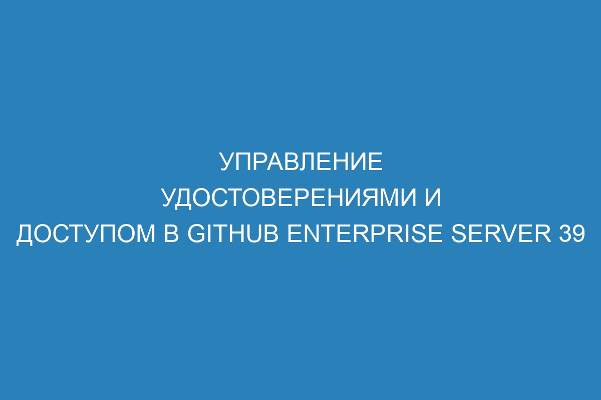 Управление удостоверениями и доступом в GitHub Enterprise Server 39