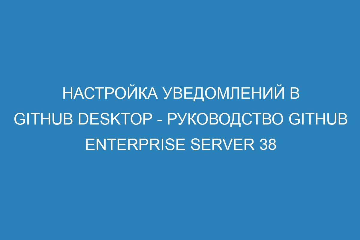 Настройка уведомлений в GitHub Desktop - Руководство GitHub Enterprise Server 38