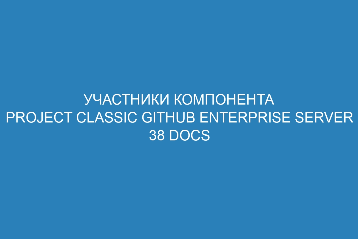 Участники компонента Project classic GitHub Enterprise Server 38 Docs
