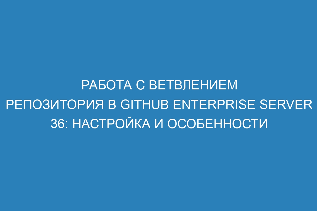 Работа с ветвлением репозитория в GitHub Enterprise Server 36: настройка и особенности