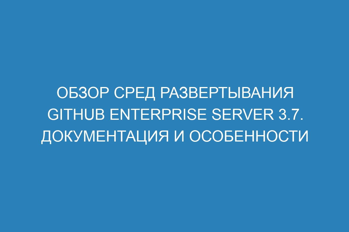 Обзор сред развертывания GitHub Enterprise Server 3.7. Документация и особенности