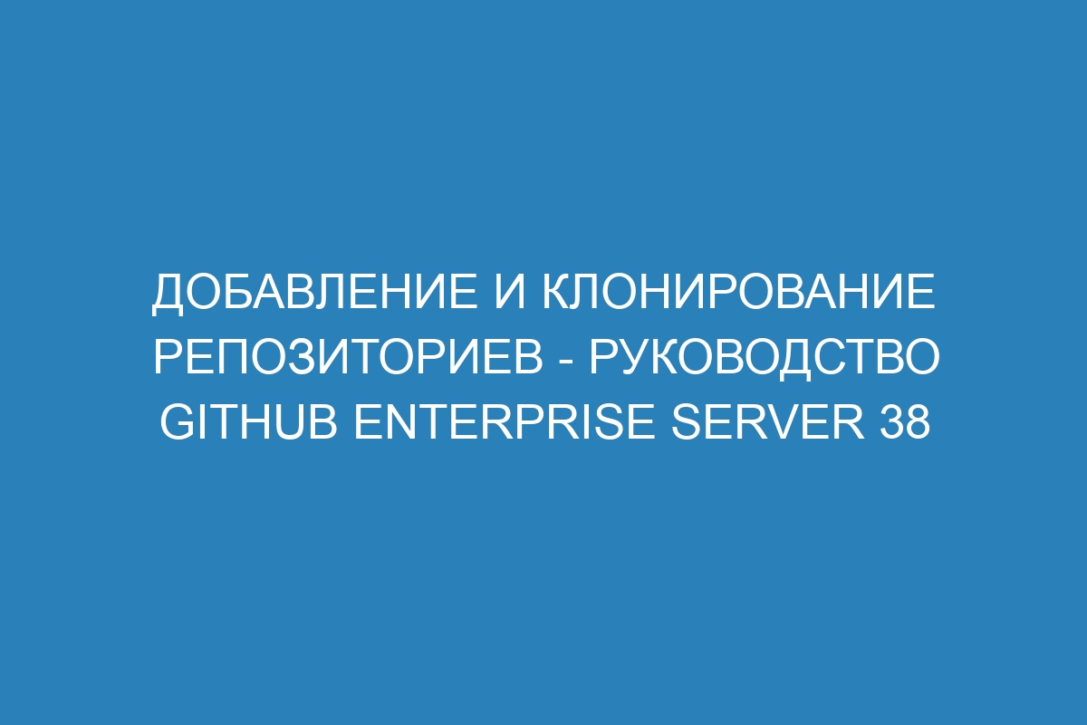 Добавление и клонирование репозиториев - руководство GitHub Enterprise Server 38