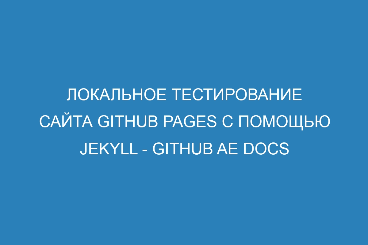 Локальное тестирование сайта GitHub Pages с помощью Jekyll - GitHub AE Docs