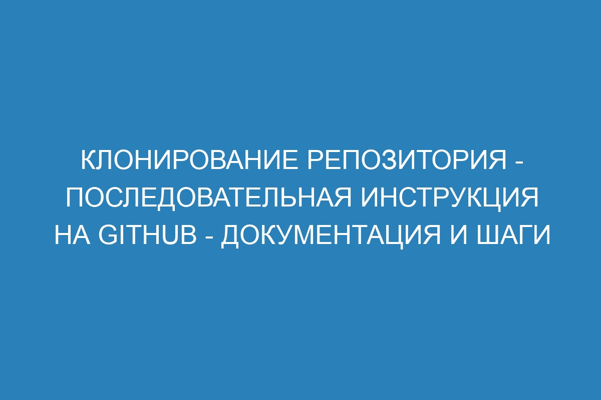 Клонирование репозитория - последовательная инструкция на GitHub - Документация и шаги