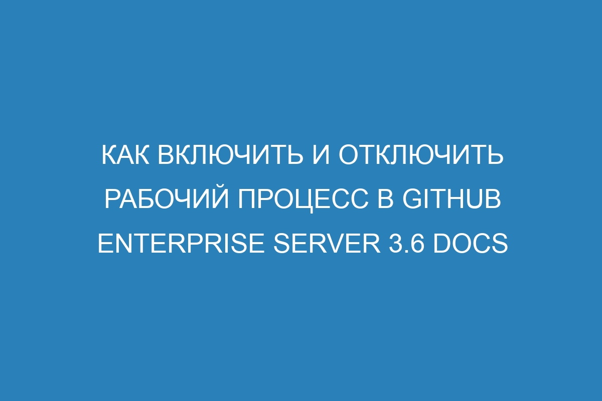 Как включить и отключить рабочий процесс в GitHub Enterprise Server 3.6 Docs