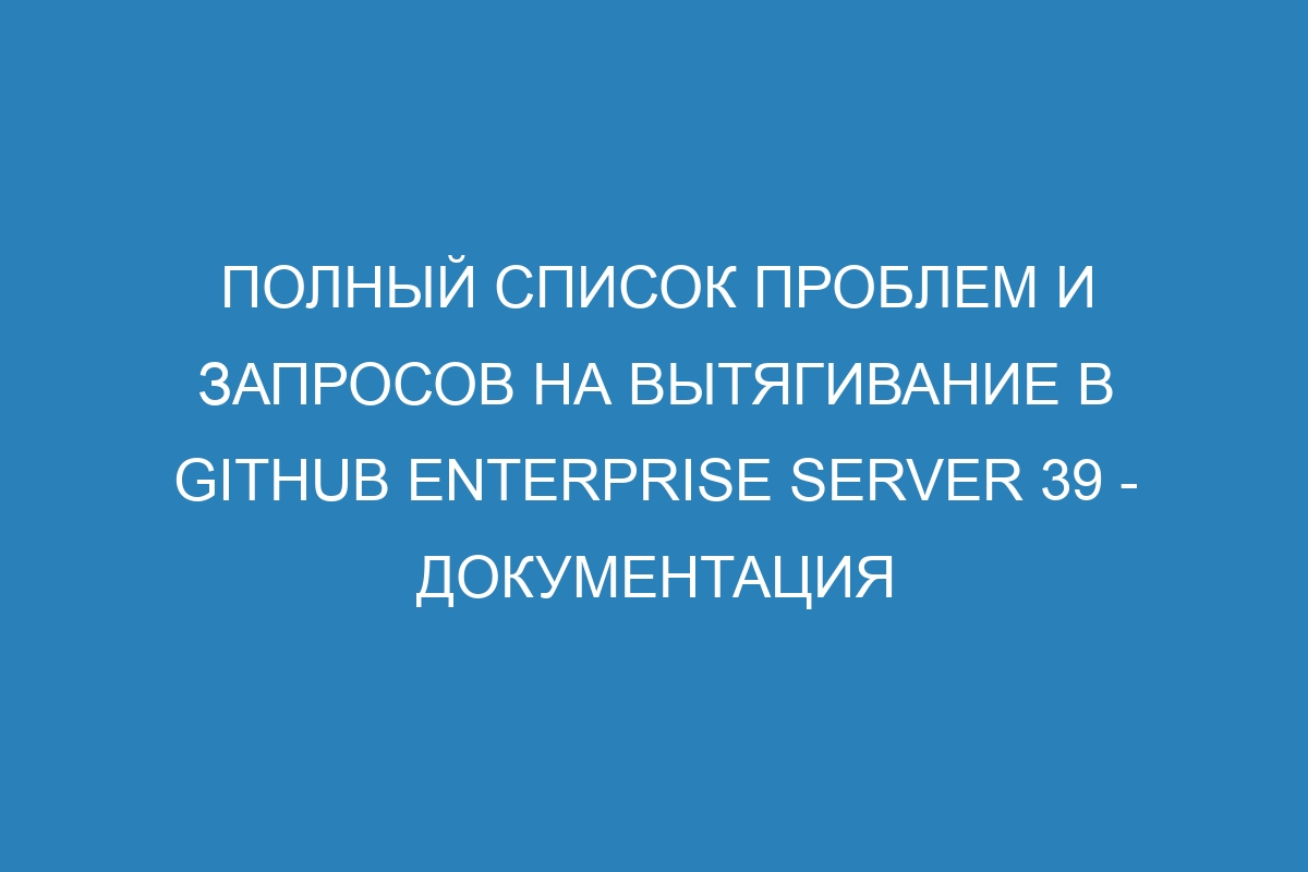 Полный список проблем и запросов на вытягивание в GitHub Enterprise Server 39 - Документация