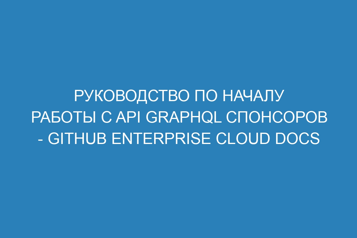 Руководство по началу работы с API GraphQL спонсоров - GitHub Enterprise Cloud Docs