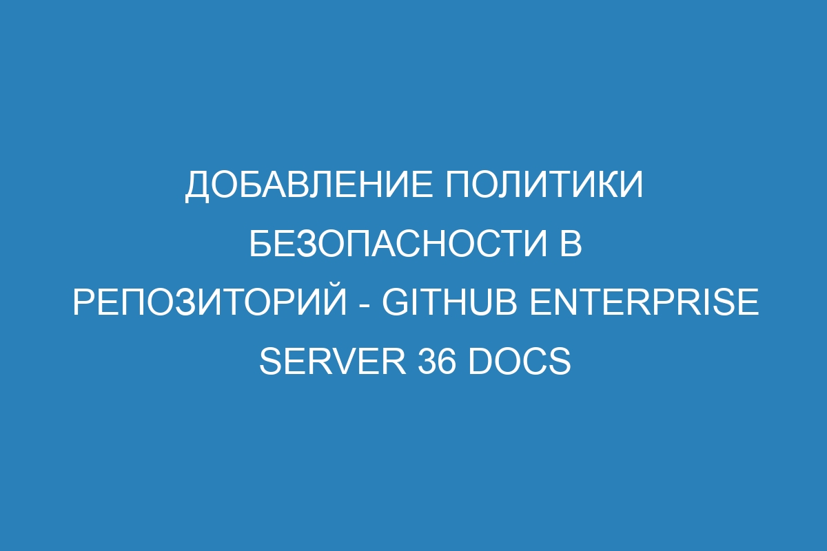 Добавление политики безопасности в репозиторий - GitHub Enterprise Server 36 Docs