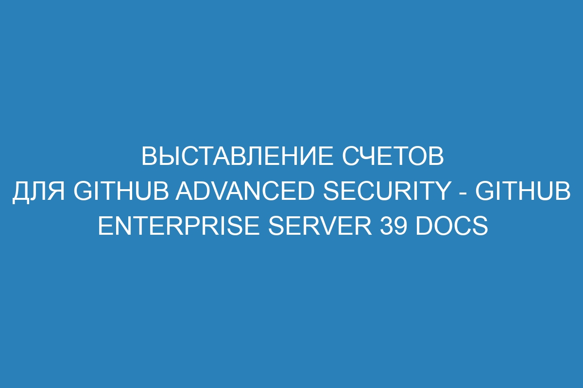 Выставление счетов для GitHub Advanced Security - GitHub Enterprise Server 39 Docs