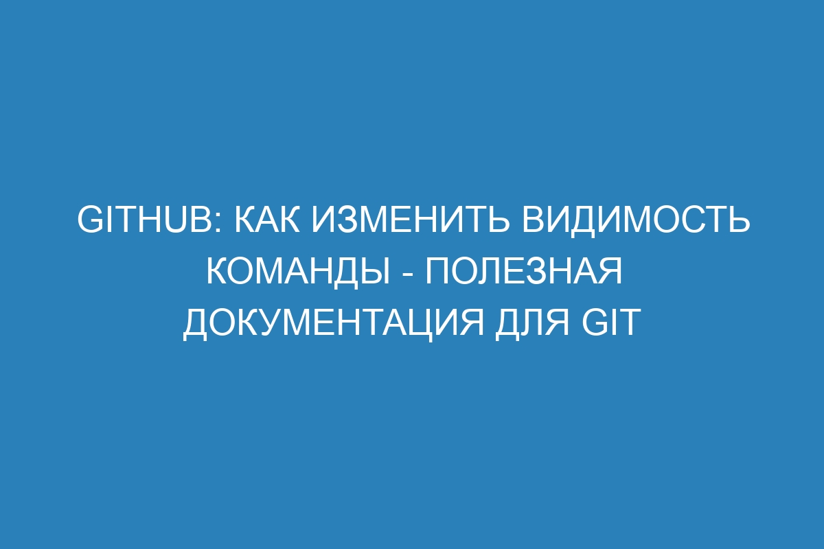 GitHub: как изменить видимость команды - полезная документация для Git