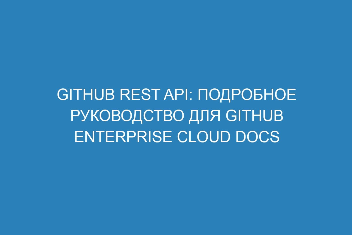 GitHub REST API: подробное руководство для GitHub Enterprise Cloud Docs