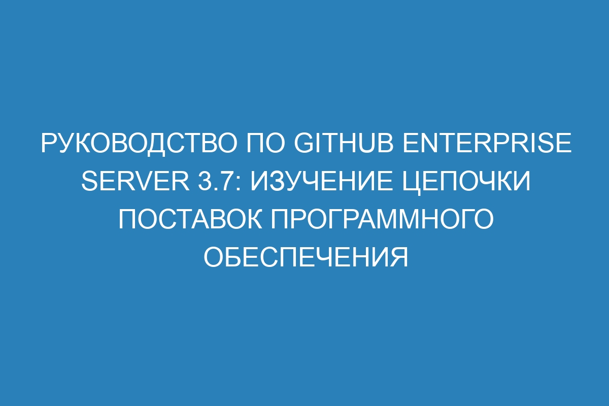 Руководство по GitHub Enterprise Server 3.7: изучение цепочки поставок программного обеспечения
