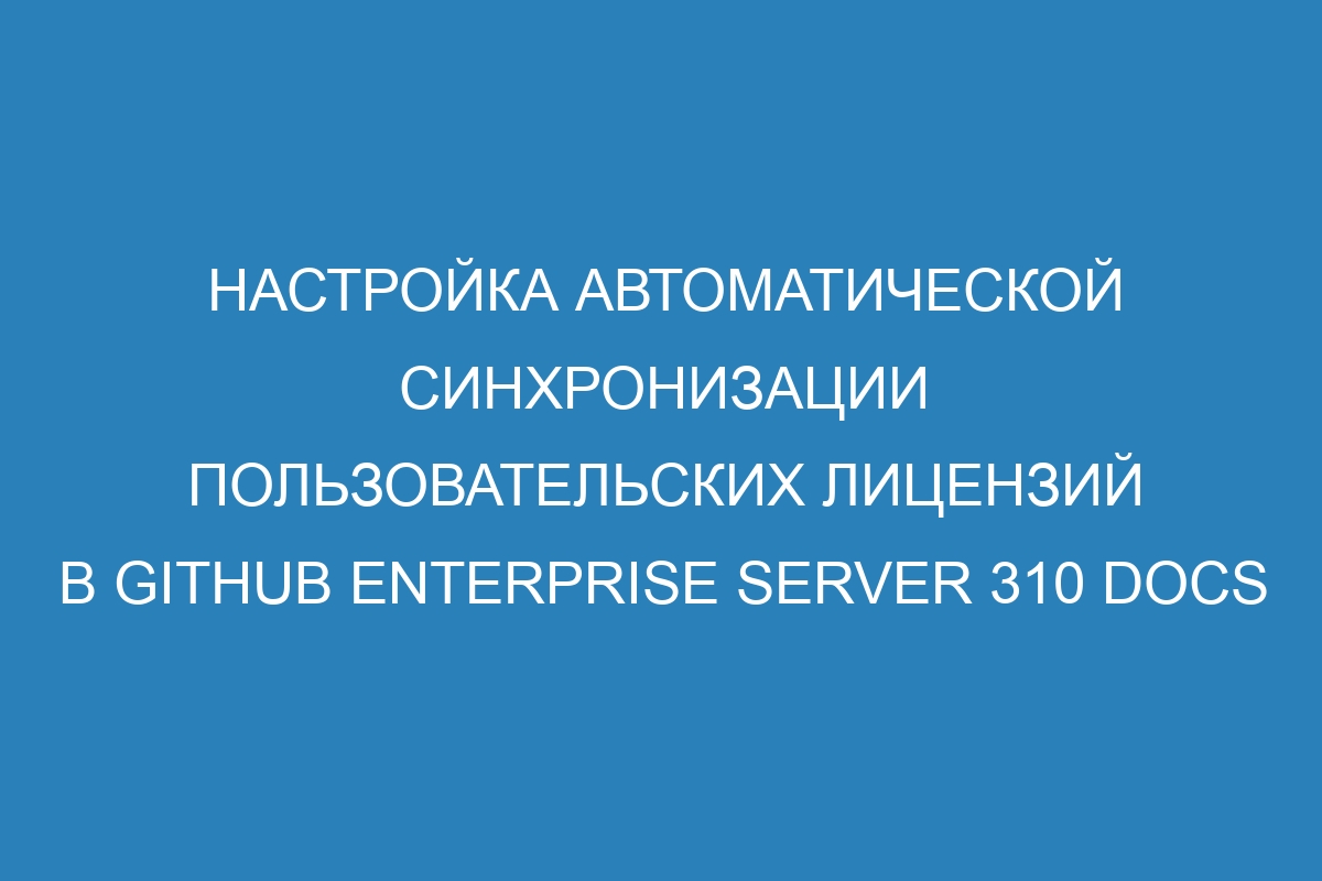 Настройка автоматической синхронизации пользовательских лицензий в GitHub Enterprise Server 310 Docs