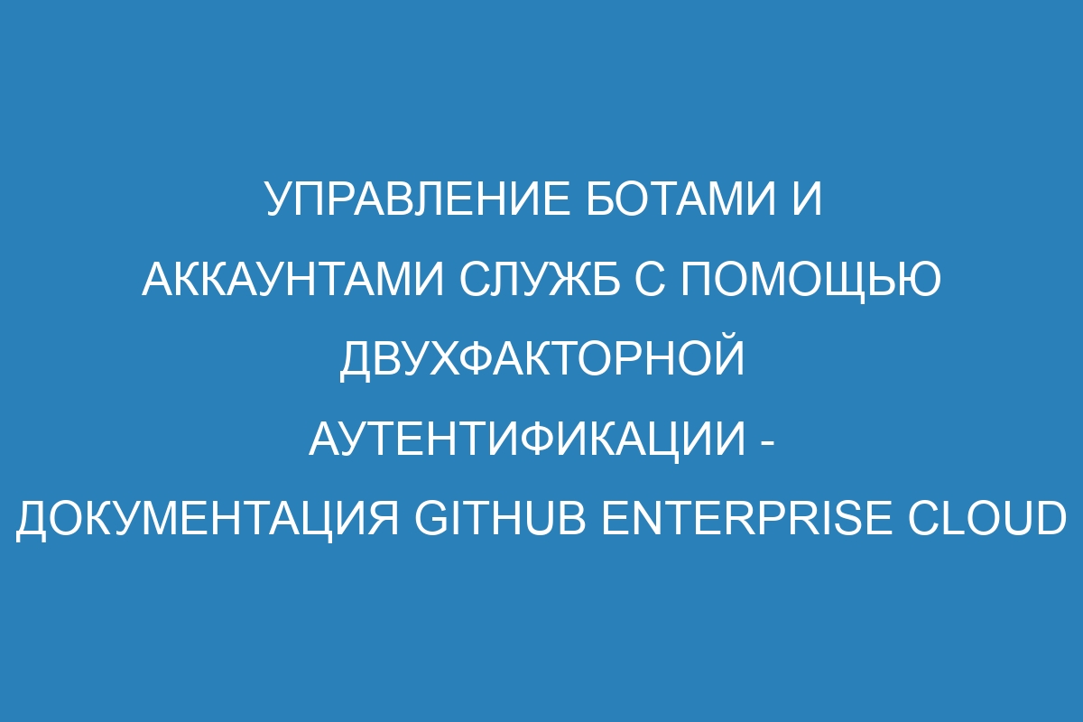 Управление ботами и аккаунтами служб с помощью двухфакторной аутентификации - документация GitHub Enterprise Cloud