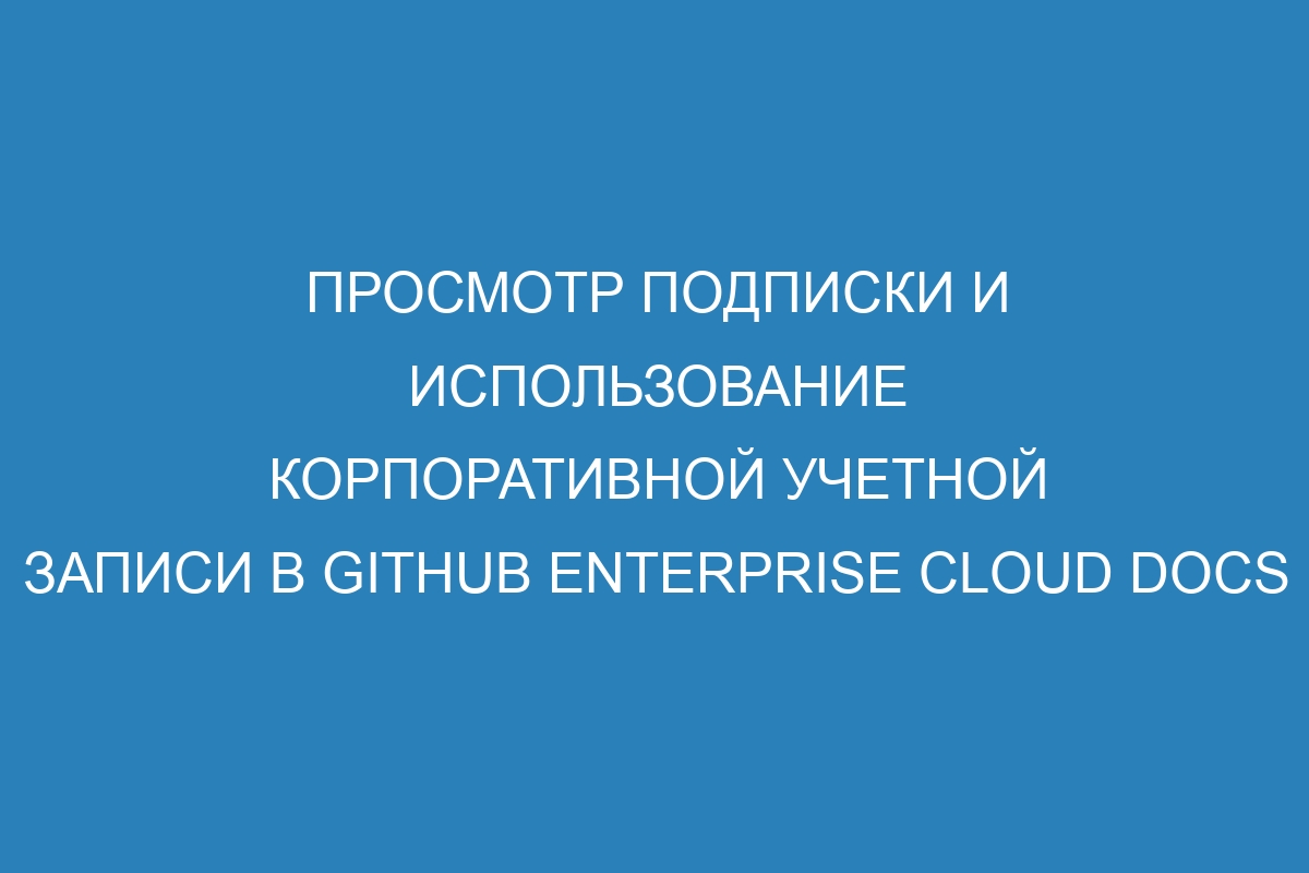 Просмотр подписки и использование корпоративной учетной записи в GitHub Enterprise Cloud Docs