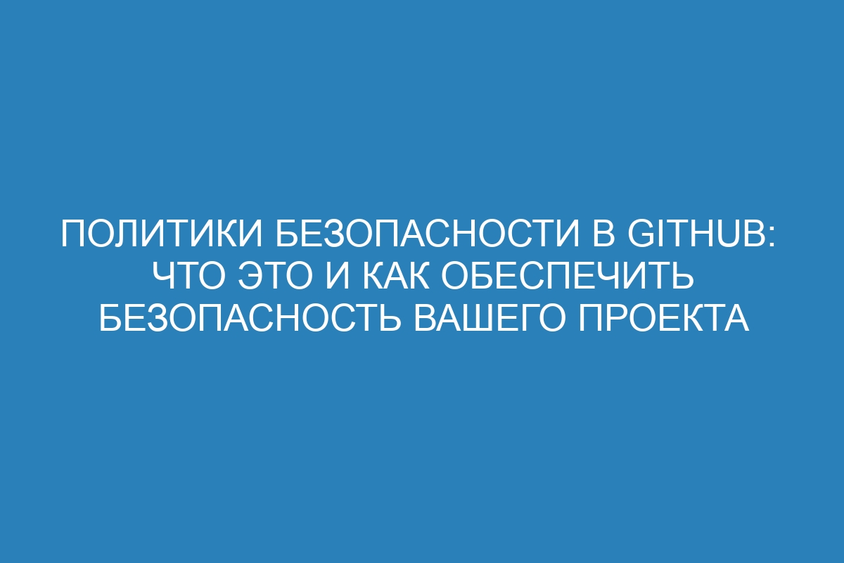 Политики безопасности в GitHub:  что это и как обеспечить безопасность вашего проекта