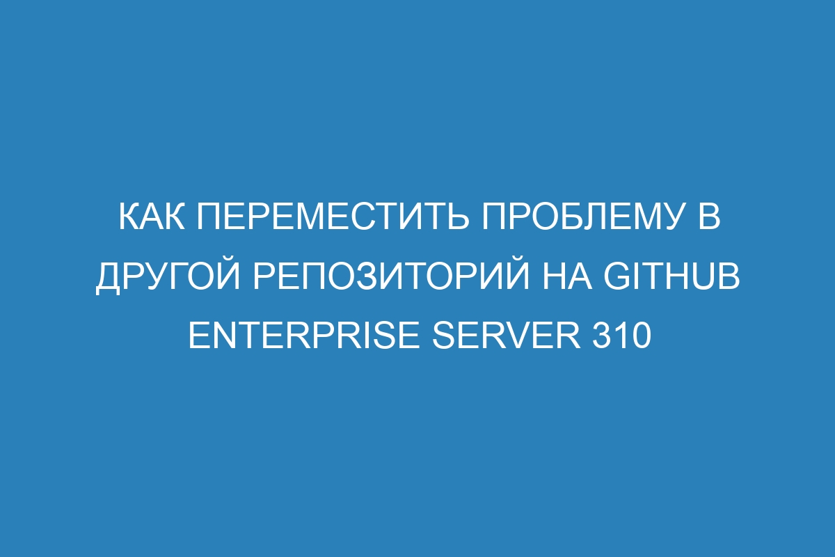 Как переместить проблему в другой репозиторий на GitHub Enterprise Server 310