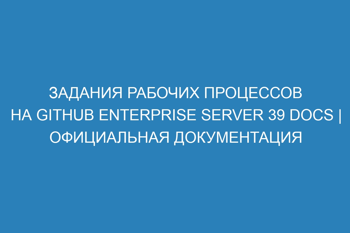 Задания рабочих процессов на GitHub Enterprise Server 39 Docs | Официальная документация